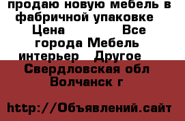 продаю новую мебель в фабричной упаковке › Цена ­ 12 750 - Все города Мебель, интерьер » Другое   . Свердловская обл.,Волчанск г.